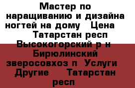 Мастер по наращиванию и дизайна ногтей на дому › Цена ­ 400 - Татарстан респ., Высокогорский р-н, Бирюлинский зверосовхоз п. Услуги » Другие   . Татарстан респ.